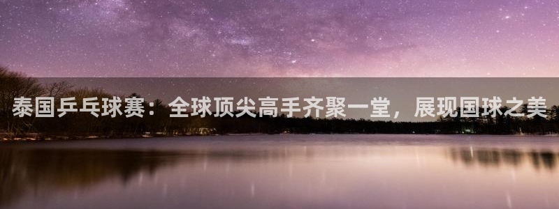 泰国乒乓球赛：全球顶尖高手齐聚一堂，展现国球之美