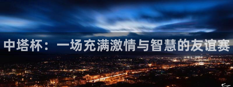  易游网游戏交易平台怎么样可靠吗：中塔杯：一场充满激情与智慧的