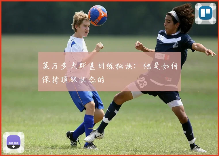 莱万多夫斯基训练秘诀：他是如何保持顶级状态的
