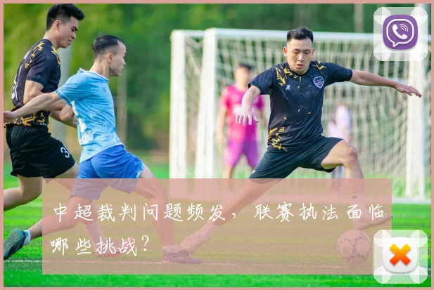 中超裁判问题频发,联赛执法面临哪些挑战?