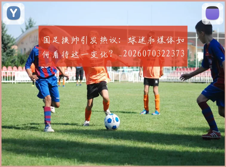 国足换帅引发热议:球迷和媒体如何看待这一变化?_20260703223735