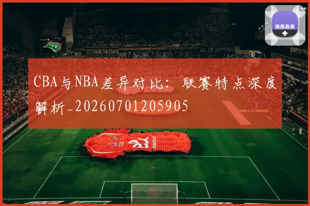 CBA与NBA差异对比：联赛特点深度解析_20260701205905