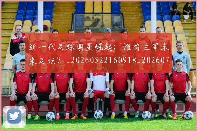 新一代足球明星崛起:谁将主宰未来足坛?_20260522160918_20260707020754