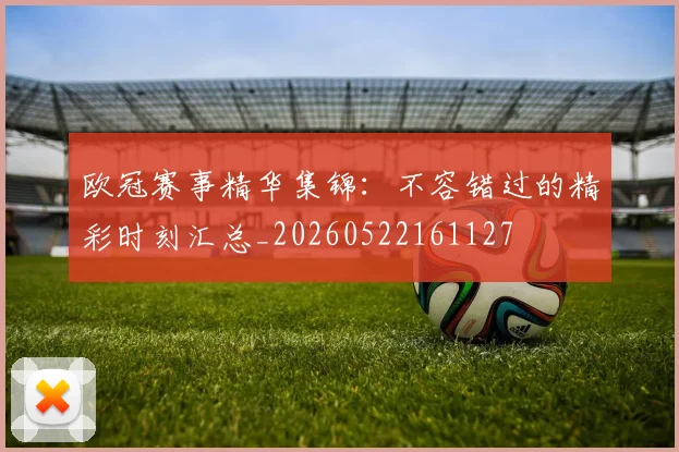 欧冠赛事精华集锦：不容错过的精彩时刻汇总_20260522161127