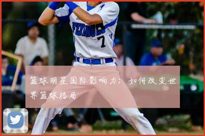 篮球明星国际影响力：如何改变世界篮球格局