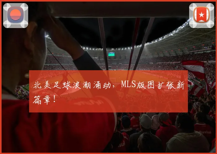 北美足球浪潮涌动,MLS版图扩张新篇章!