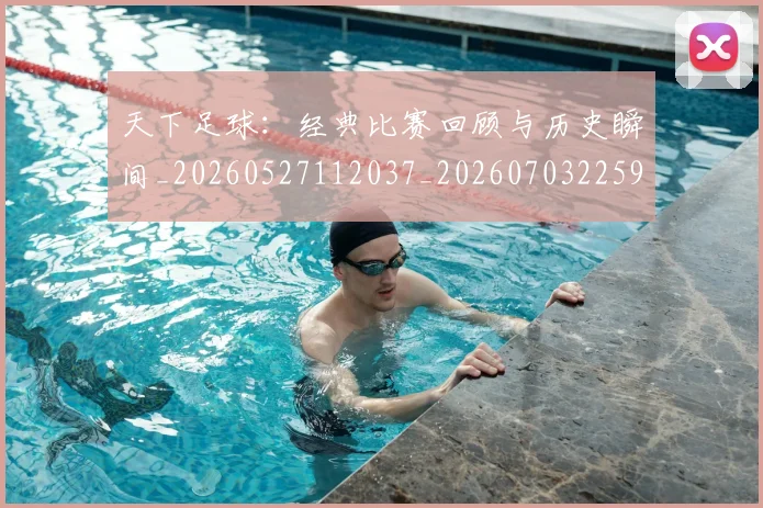 天下足球:经典比赛回顾与历史瞬间_20260527112037_20260703225914_20260719172303