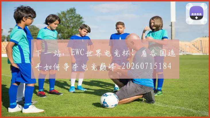 下一站,EWC世界电竞杯!看各国选手如何争夺电竞巅峰_20260715184937