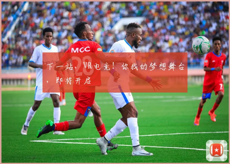 下一站,VR电竞!你我的梦想舞台,即将开启