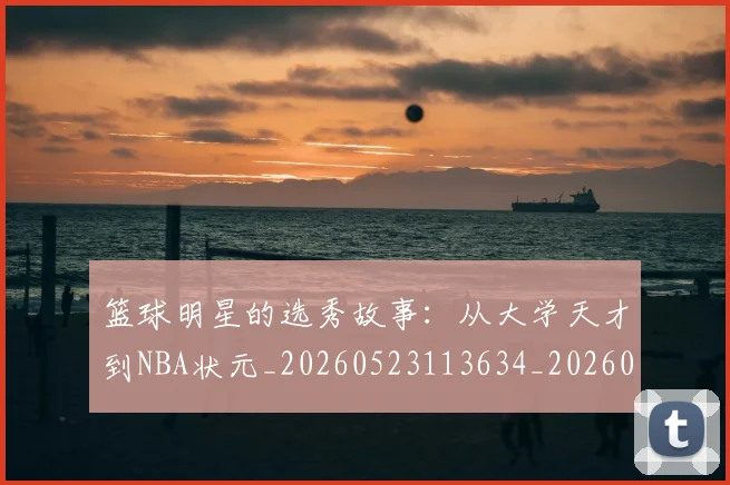 篮球明星的选秀故事:从大学天才到NBA状元_20260523113634_20260708200656_20260803141530