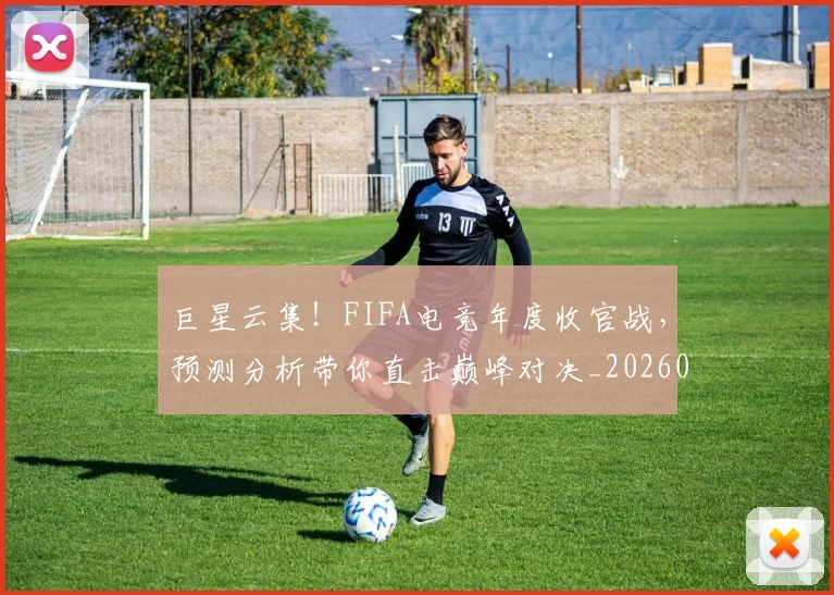 巨星云集！FIFA电竞年度收官战，预测分析带你直击巅峰对决_20260703234207_20260722152559