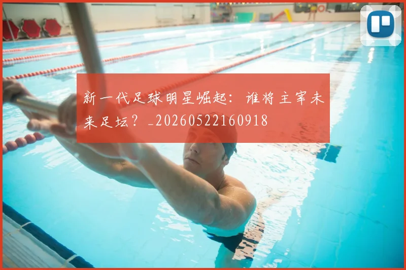 新一代足球明星崛起：谁将主宰未来足坛？_20260522160918