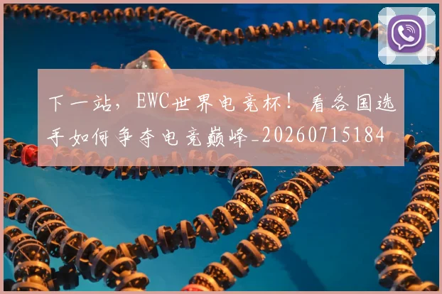 下一站,EWC世界电竞杯!看各国选手如何争夺电竞巅峰_20260715184937