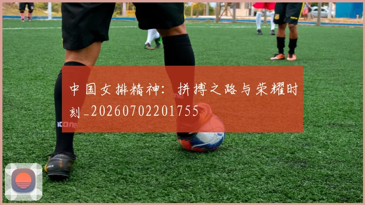 中国女排精神：拼搏之路与荣耀时刻_20260702201755