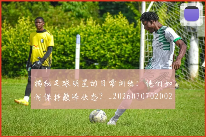 揭秘足球明星的日常训练:他们如何保持巅峰状态?_20260707020029_20260723184510