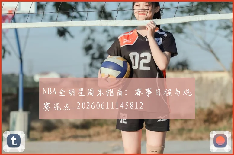 NBA全明星周末指南:赛事日程与观赛亮点_20260611145812