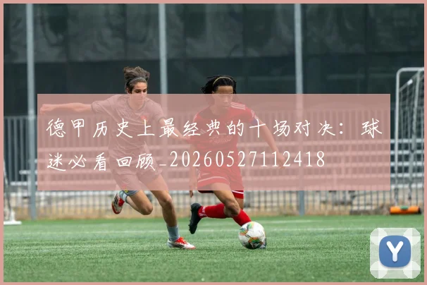 德甲历史上最经典的十场对决:球迷必看回顾_20260527112418