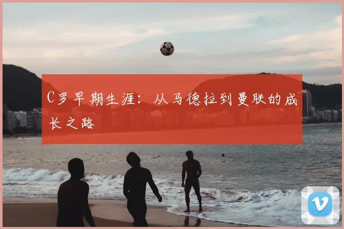 C罗早期生涯:从马德拉到曼联的成长之路