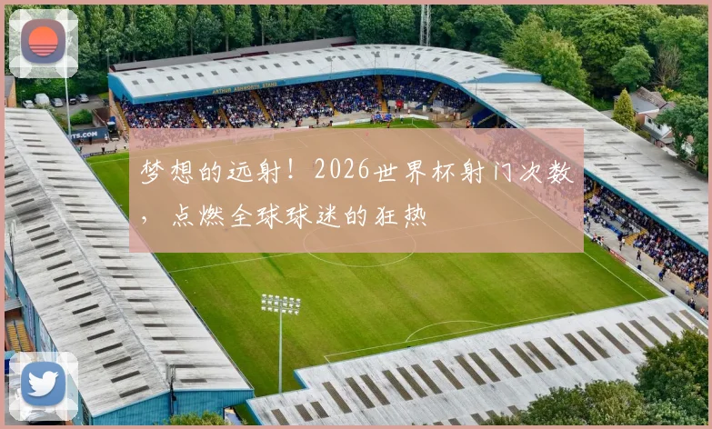 梦想的远射!2026世界杯射门次数,点燃全球球迷的狂热