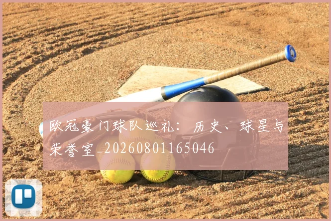 欧冠豪门球队巡礼:历史、球星与荣誉室_20260801165046