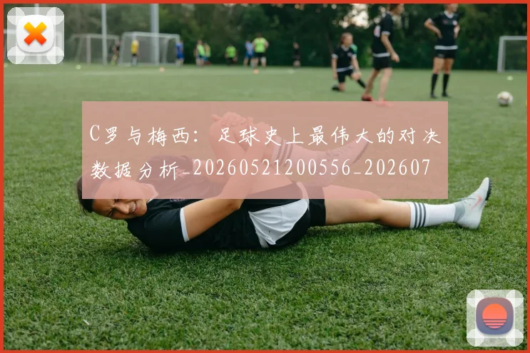 C罗与梅西:足球史上最伟大的对决数据分析_20260521200556_20260702164443