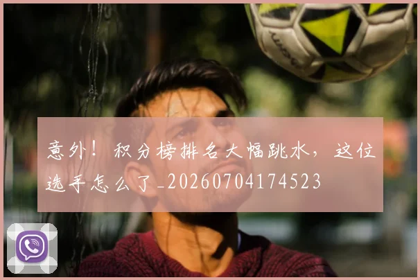 意外!积分榜排名大幅跳水,这位选手怎么了_20260704174523