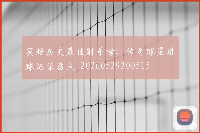 英超历史最佳射手榜:传奇球星进球记录盘点_20260529200515