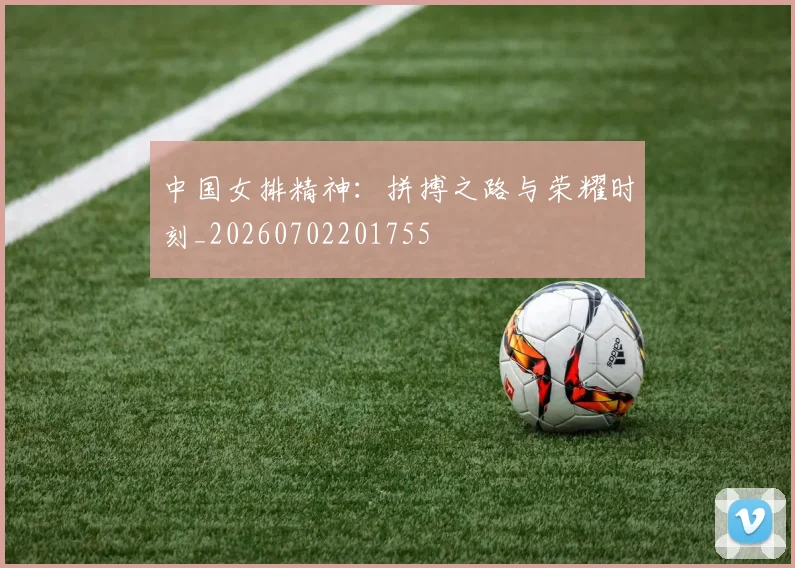 中国女排精神:拼搏之路与荣耀时刻_20260702201755