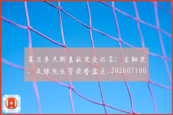 莱万多夫斯基获奖全记录:金靴奖、足球先生等荣誉盘点_20260710011551