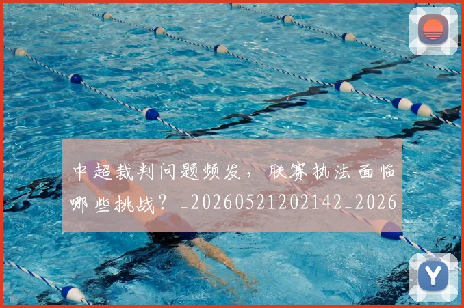 中超裁判问题频发,联赛执法面临哪些挑战?_20260521202142_20260704164102
