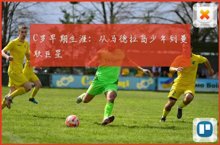 C罗早期生涯:从马德拉岛少年到曼联巨星