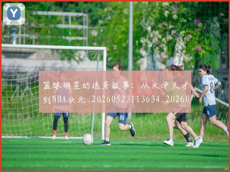 篮球明星的选秀故事:从大学天才到NBA状元_20260523113634_20260803141529