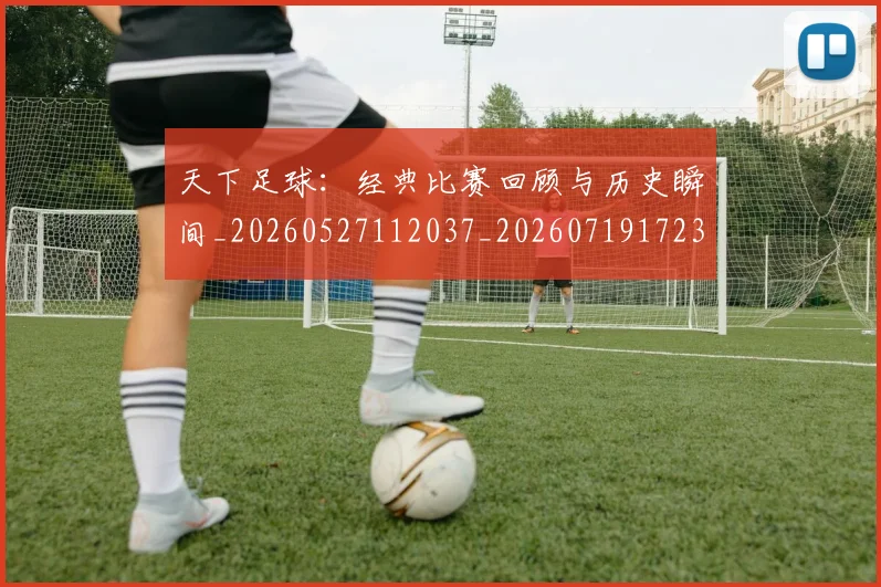 天下足球:经典比赛回顾与历史瞬间_20260527112037_20260719172302