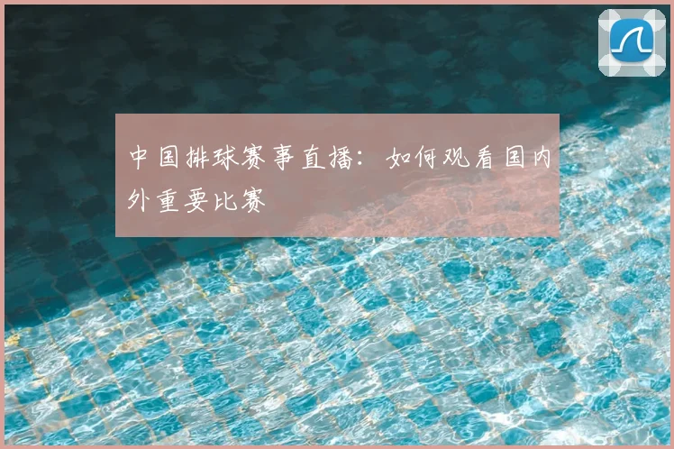 中国排球赛事直播:如何观看国内外重要比赛