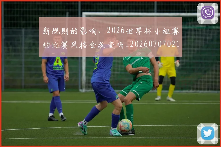 新规则的影响,2026世界杯小组赛的比赛风格会改变吗_20260707021026