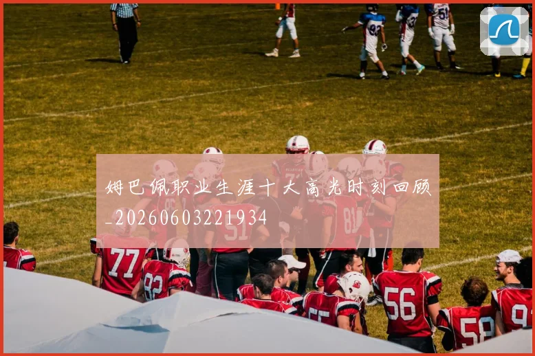 姆巴佩职业生涯十大高光时刻回顾_20260603221934