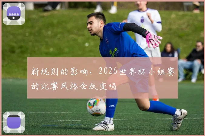 新规则的影响，2026世界杯小组赛的比赛风格会改变吗