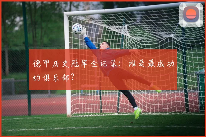 德甲历史冠军全记录：谁是最成功的俱乐部？