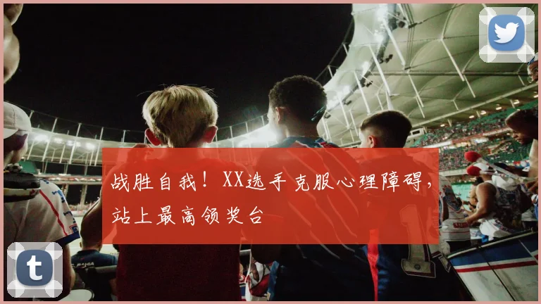 战胜自我!XX选手克服心理障碍,站上最高领奖台