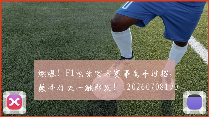 燃爆!F1电竞官方赛事高手过招,巅峰对决一触即发!_20260708190834