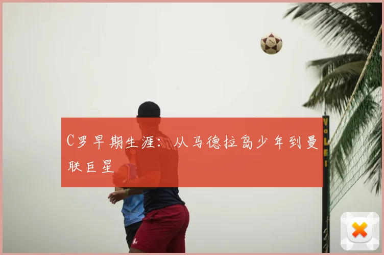 C罗早期生涯:从马德拉岛少年到曼联巨星