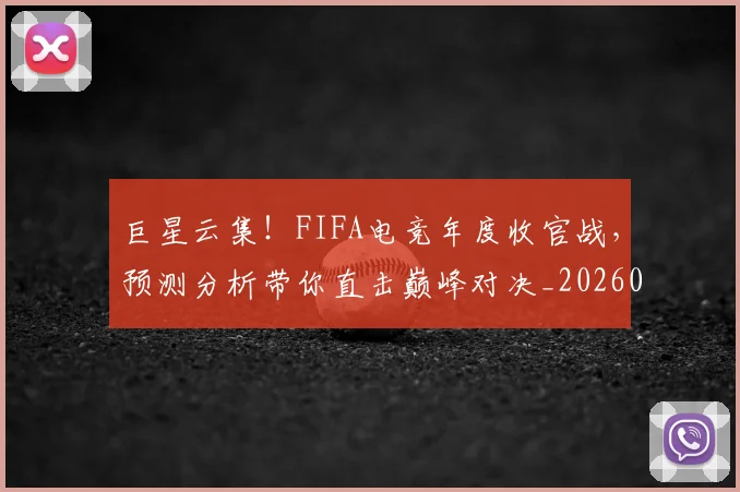巨星云集!FIFA电竞年度收官战,预测分析带你直击巅峰对决_20260703234207