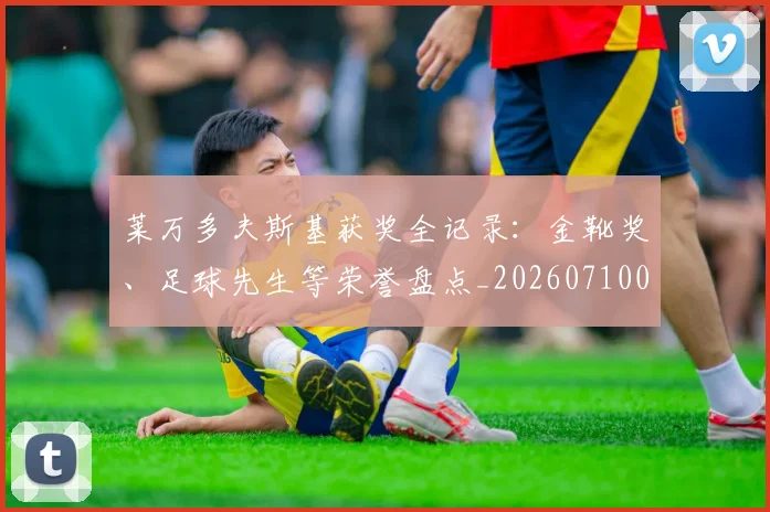 莱万多夫斯基获奖全记录:金靴奖、足球先生等荣誉盘点_20260710011551