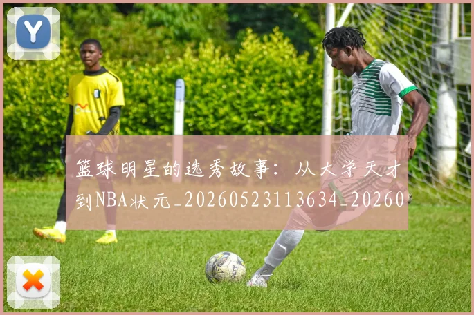 篮球明星的选秀故事:从大学天才到NBA状元_20260523113634_20260803141529