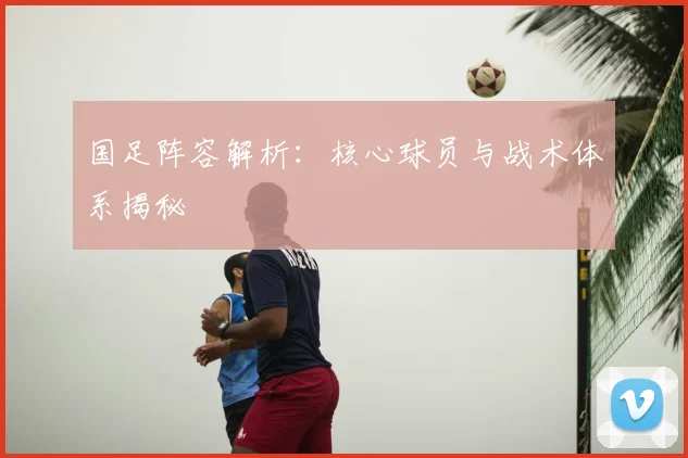 国足阵容解析:核心球员与战术体系揭秘