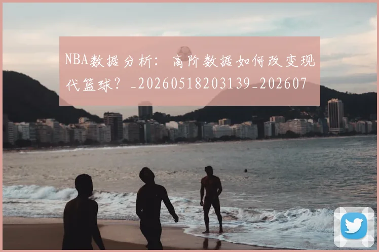 NBA数据分析：高阶数据如何改变现代篮球？_20260518203139_20260714213428