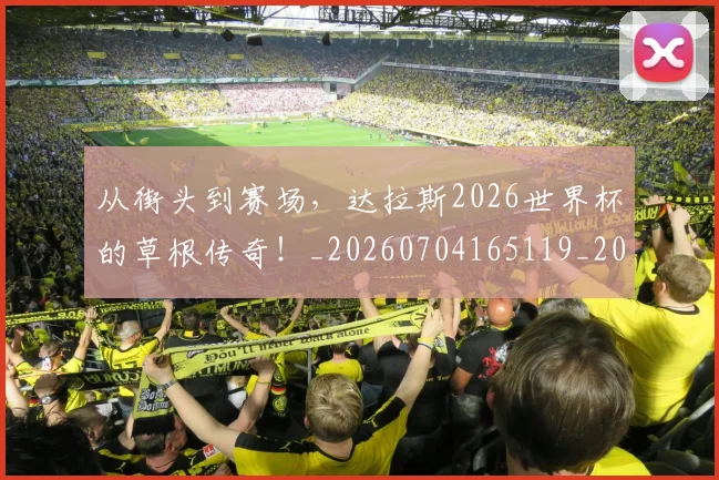 从街头到赛场,达拉斯2026世界杯的草根传奇!_20260704165119_20260718002127