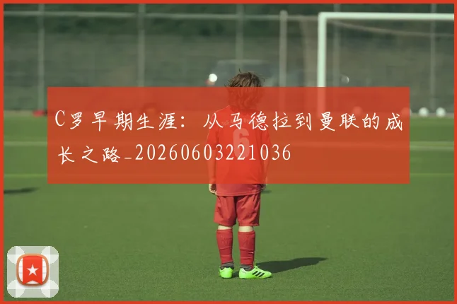 C罗早期生涯:从马德拉到曼联的成长之路_20260603221036