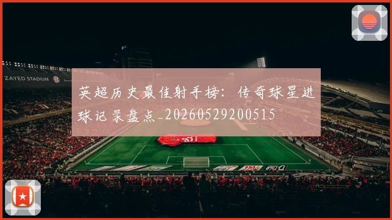 英超历史最佳射手榜:传奇球星进球记录盘点_20260529200515