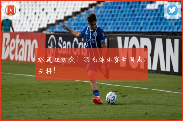 球迷狂欢夜!羽毛球比赛时间表,安排!
